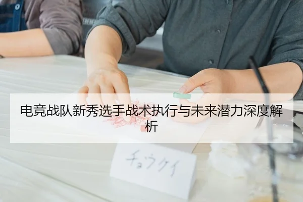 电竞战队新秀选手战术执行与未来潜力深度解析